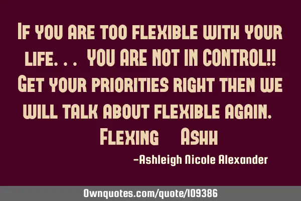 If you are too flexible with your life... YOU ARE NOT IN CONTROL!! Get your priorities right then