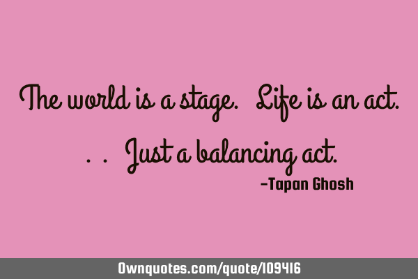 The world is a stage. Life is an act... Just a balancing