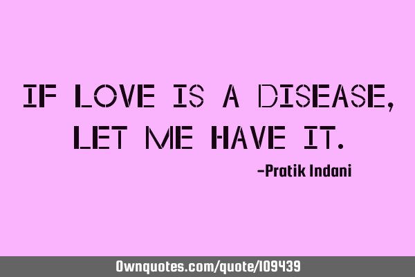 If love is a disease, let me have