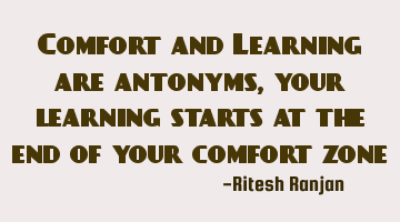 Comfort and Learning are antonyms, your learning starts at the end of your comfort