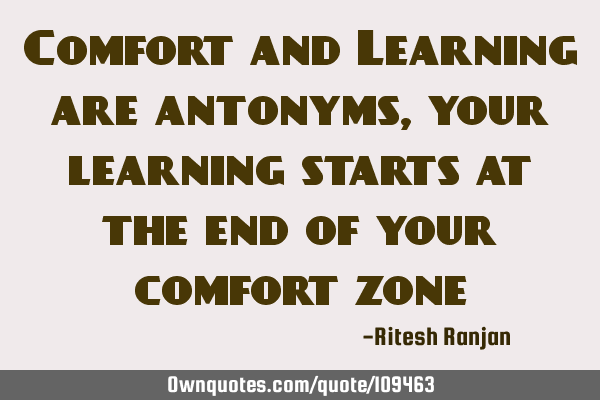 Comfort and Learning are antonyms, your learning starts at the end of your comfort
