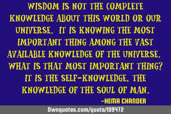 Wisdom is not the complete knowledge about this world or our universe. It is knowing the most