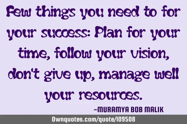 Few things you need to for your success: Plan for your time, follow your vision, don