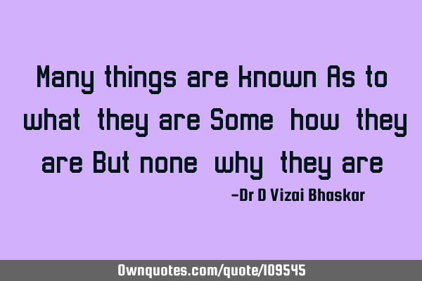 Many things are known As to ‘what’ they are Some ‘how’ they are But none ‘why’ they