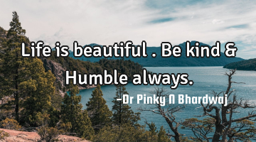 Life is beautiful . Be kind & Humble always.