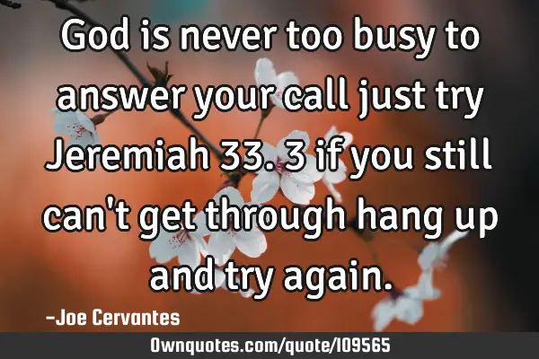 God is never too busy to answer your call just try Jeremiah 33.3 if you still can