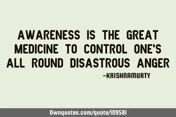 AWARENESS IS THE GREAT MEDICINE TO CONTROL ONE’S ALL ROUND DISASTROUS ANGER