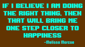 If I believe I am doing the right thing, then that will bring me one step closer to