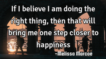 If I believe I am doing the right thing, then that will bring me one step closer to