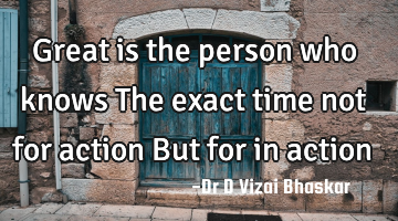 Great is the person who knows The exact time not for action But for in action