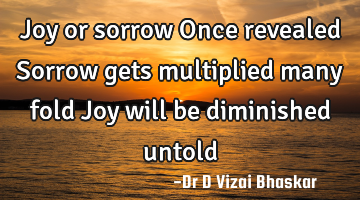 Joy or sorrow Once revealed Sorrow gets multiplied many fold Joy will be diminished untold