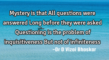 Mystery is that All questions were answered Long before they were asked Questioning is the problem