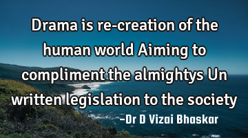 Drama is re-creation of the human world Aiming to compliment the almightys Un written legislation