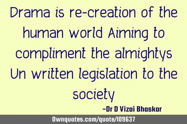 Drama is re-creation of the human world Aiming to compliment the almightys Un written legislation