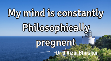 My mind is constantly Philosophically pregnent
