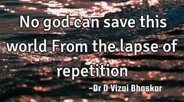 No god can save this world From the lapse of repetition