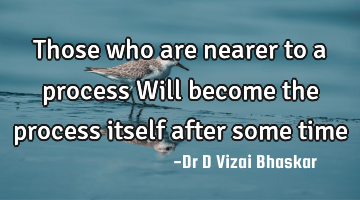 Those who are nearer to a process Will become the process itself after some time