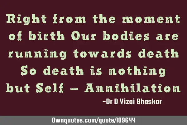 Right from the moment of birth Our bodies are running towards death So death is nothing but Self –
