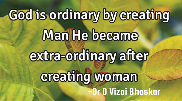 God is ordinary by creating Man He became extra-ordinary after creating woman