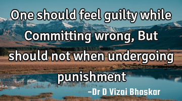 One should feel guilty while Committing wrong, But should not when undergoing punishment