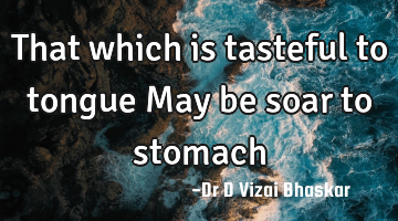 That which is tasteful to tongue May be soar to stomach