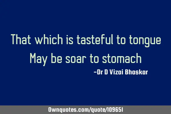 That which is tasteful to tongue May be soar to