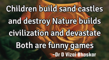Children build sand castles and destroy Nature builds civilization and devastate Both are funny