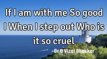 If I am with me So good I When I step out Who is it so cruel