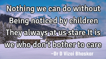 Nothing we can do without Being noticed by children They always at us stare It is we who don’t