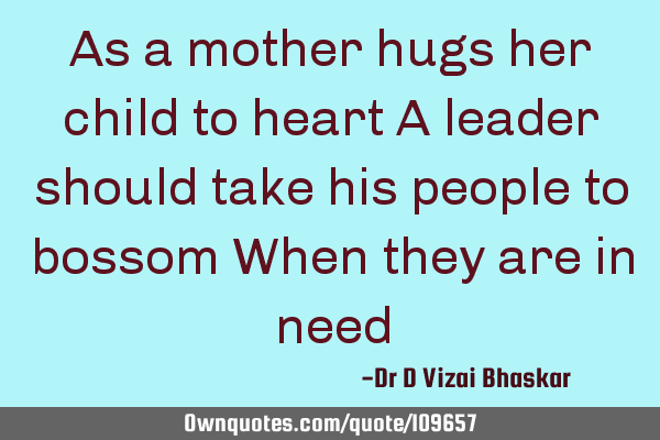 As a mother hugs her child to heart A leader should take his people to bossom When they are in