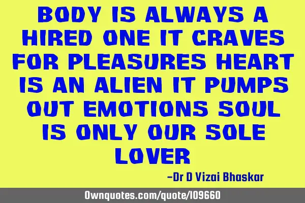 Body is always a hired one It craves for pleasures Heart is an alien It pumps out emotions Soul is