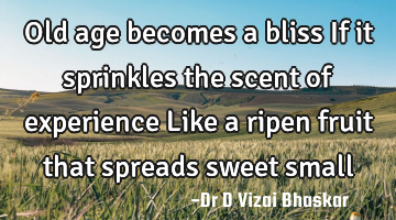 Old age becomes a bliss If it sprinkles the scent of experience Like a ripen fruit that spreads