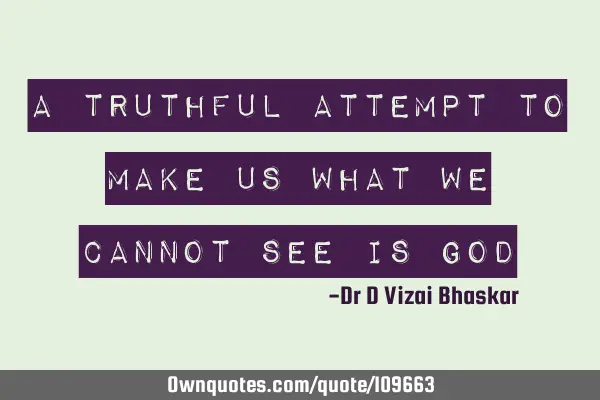 A truthful attempt to make us What we cannot see is