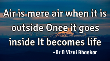 Air is mere air when it is outside Once it goes inside It becomes life