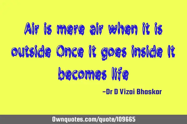Air is mere air when it is outside Once it goes inside It becomes