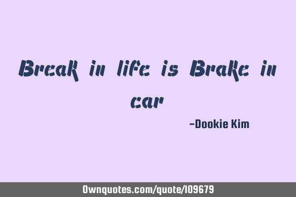 Break in life is Brake in