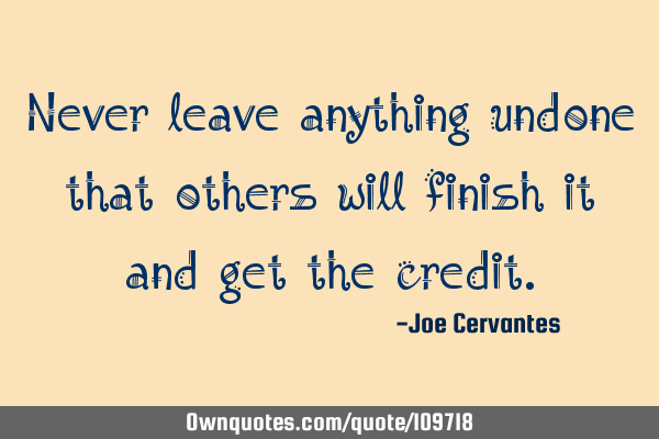 Never leave anything undone that others will finish it and get the