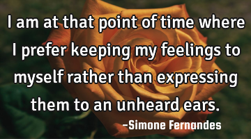 I am at that point of time where I prefer keeping my feelings to myself rather than expressing them