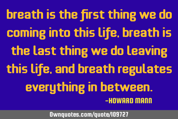 Breath is the first thing we do coming into this life, breath is the last thing we do leaving this
