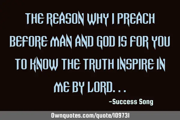 The reason why I preach before man and God is for you to know the truth inspire in me by L