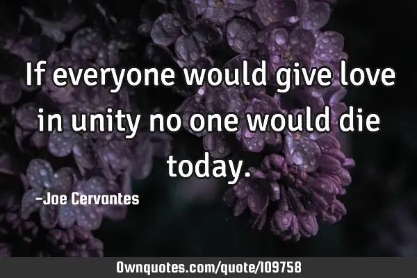 If everyone would give love in unity no one would die