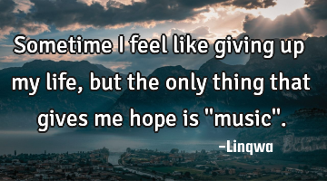 Sometime I feel like giving up my life,but the only thing that gives me hope is 