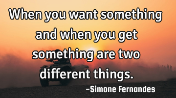 When you want something and when you get something are two different things.
