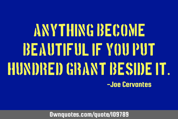 Anything become beautiful if you put hundred grant beside