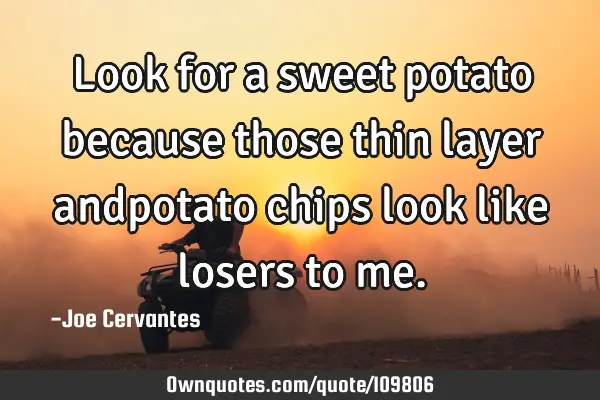 Look for a sweet potato because those thin layer andpotato chips look like losers to