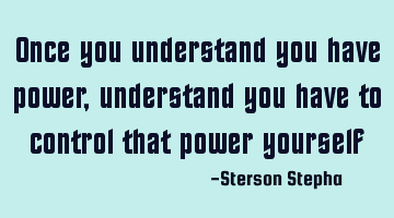 Once you understand you have power, understand you have to control that power