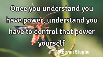 Once you understand you have power, understand you have to control that power