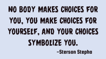 No body makes choices for you, you make choices for yourself, and your choices symbolize