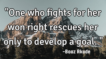 "One who fights for her won right rescues her only to develop a goal."