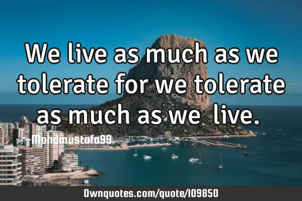 • We live as much as we tolerate for we tolerate as much as we ‎live.‎